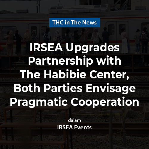 IRSEA Upgrades Partnership with The Habibie Center, Both Parties Envisage Pragmatic Cooperation